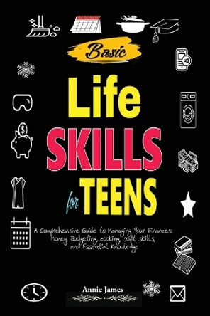 Basic Lifeskills for Teens: A Comprehensive Guide to Managing Your Finances, Money, Budgeting, Cooking, Soft skills, and mental Knowledge by Annie James 9781100219356