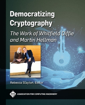 Democratizing Cryptography: The Work of Whitfield Diffie and Martin Hellman by Rebecca Slayton 9781450398275