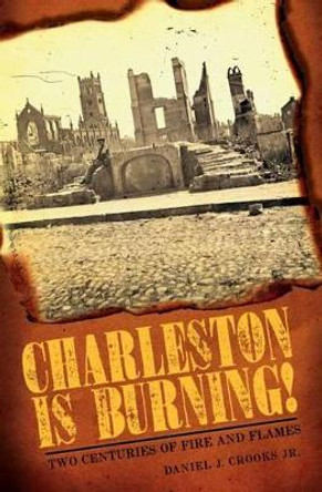 Charleston is Burning!: Two Centuries of Fire and Flames by Daniel J., Jr. Crooks 9781596296350
