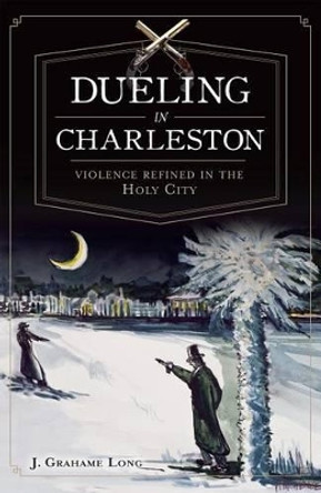 Dueling in Charleston:: Violence Refined in the Holy City by Curator of Charleston Museum J Long 9781609495039