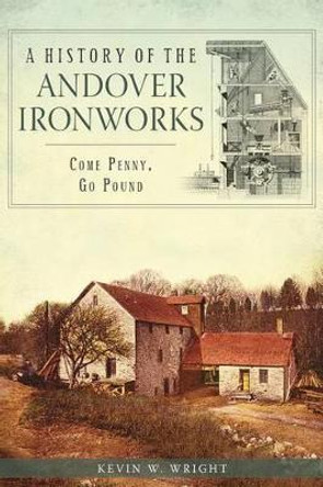 A History of the Andover Ironworks: Come Penny, Go Pound by Kevin W. Wright 9781626192188