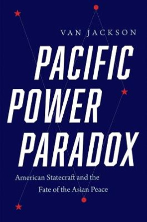 Pacific Power Paradox: American Statecraft and the Fate of the Asian Peace by Van Jackson