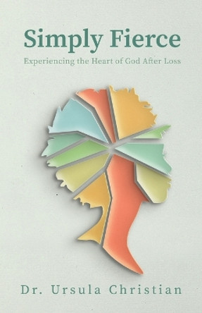 Simply Fierce: Experiencing the Heart of God After Loss by Ursula Christian 9781685566616