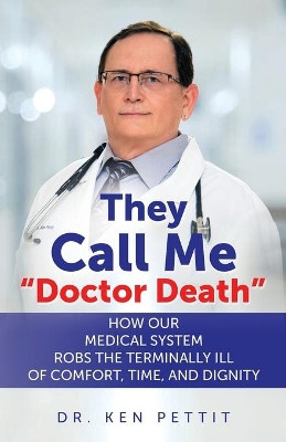 They Call Me Doctor Death: How Our Medical System Robs the Terminally Ill of Comfort, Time and Dignity by Dr Ken Pettit 9781662906008