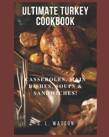 Ultimate Turkey Cookbook: Casseroles, Main Dishes, Soups & Sandwiches! by S L Watson 9781709741142