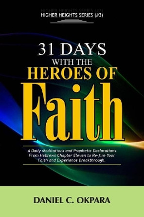 31 Days With The Heroes Of Faith: A Daily Meditations, Prayers & Declarations From Hebrews Chapter Eleven - Re-fire Your Faith, & Experience Breakthrough by Daniel C Okpara 9781710163032