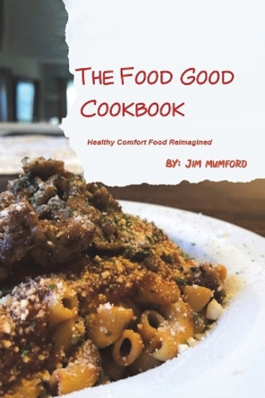 The Food Good Cookbook: Healthy Comfort Food Reimagined by Jim Mumford 9781685621247