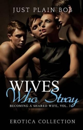 Wives Who Stray: Hot Erotica Collection by Just Plain Bob 9781680300567