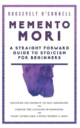 Memento Mori A Straightforward Guide to Stoicism for Beginners: Discover the secrets to self-discipline, Debunk the illusion of happiness, and Start living like a stoic within 21 days by Roosevelt O'Connell 9781711898971