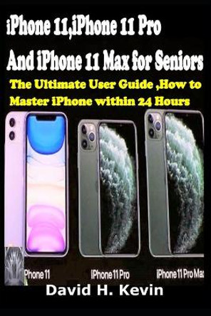 iPhone 11, iPhone 11 Pro And iPhone 11 Max for seniors: The Ultimate user guide, How to Master iPhone within 24 Hours. by David H Kevin 9781712195598