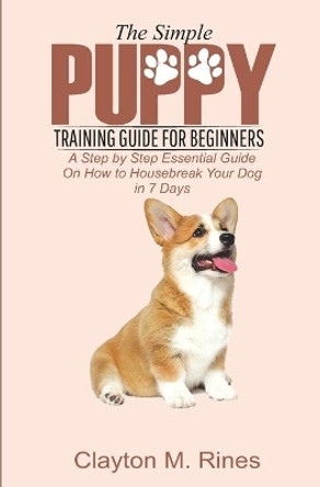 The Simple Puppy Training Guide for Beginners: A Step by Step Essential Guide on how to housebreak your dog in 7 days by Clayton M Rines 9781686047800