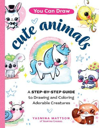 You Can Draw Cute Animals: A Step-by-Step Guide to Drawing and Coloring Adorable Creatures by Yasmina Mattson