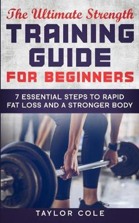 The Ultimate Strength Training Guide for Beginners: 7 Essential Keys to Rapid Fat Loss and a Stronger Body by Taylor Cole 9781660362578