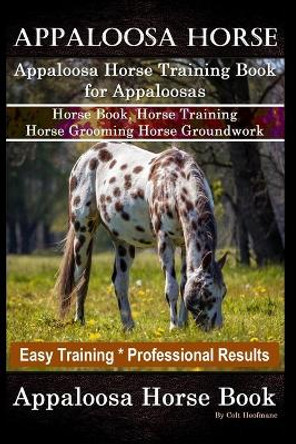 Appaloosa Horse, Appaloosa Horse Training Book for Appaloosas, Horse Book, Horse Training, Horse Grooming, Horse Groundwork, Easy Training *Professional Results, Appaloosa Horse Book by Colt Hoofmane 9781660839223