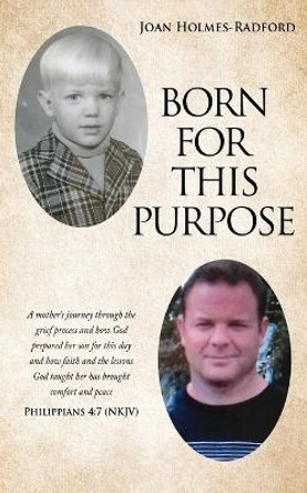 Born for This Purpose: A mother's journey through the grief process and how God prepared her son for this day and how faith and the lessons God taught her has brought comfort and peace by Joan Holmes-Radford 9781662800528