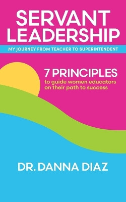 Servant Leadership My Journey from Teacher to Superintendent: 7 Principles to Guide Women Educators on Their Path to Success by Dr Danna Diaz 9781665746403