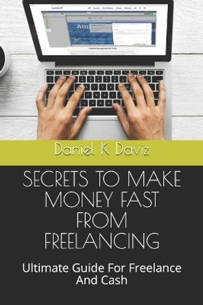 Secrets to Make Money Fast from Freelancing: Ultimate Guide For Freelance And Cash by Daniel K Daviz 9781670562616