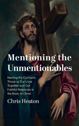 Mentioning the Unmentionables: Naming the Corrosive Threat to Our Lives Together and Our Faithful Response in the Body of Christ by Chris Heaton 9781666789713