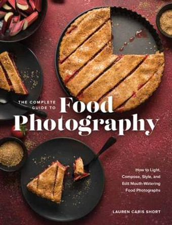 The Complete Guide to Food Photography: How to Light, Compose, Style, and Edit Mouth-Watering Food Photographs by Lauren Caris Short