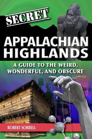 Secret Appalachian Highlands: A Guide to the Weird, Wonderful, and Obscure by Robert Sorrell 9781681065267