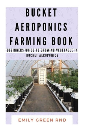 Bucket Aeroponics Farming Book: Beginners guide to growing vegetable in bucket aeroponics by Emily Green Rnd 9781674226262