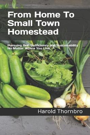 From Home To Small Town Homestead: Pursuing Self-Sufficiency and Sustainability No Matter Where You Live by Harold Thornbro 9781675505366