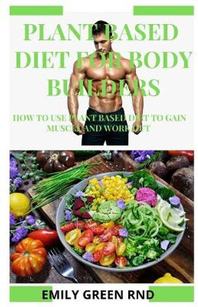 Plant Based Diet for Body Builders: How to use plant based diet to gain muscle and work out by Emily Green Rnd 9781676140122