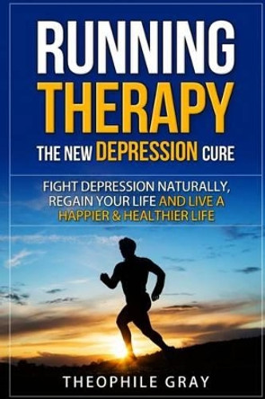 RUNNING THERAPY the New DEPRESSION Cure: Fight Depression Naturally, Regain Your Life and Live A Happier & Heathier Live by Theophile Gray 9781514885932