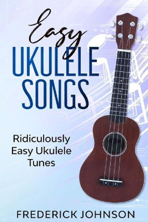 Easy Ukulele Songs: Ridiculously Easy Ukulele Tunes by Frederick Johnson 9781678440589
