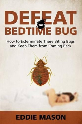 Defeat the Bedtime Bug: How to Exterminate These Biting Bugs and Keep Them from Coming Back by Eddie Mason 9781681275161