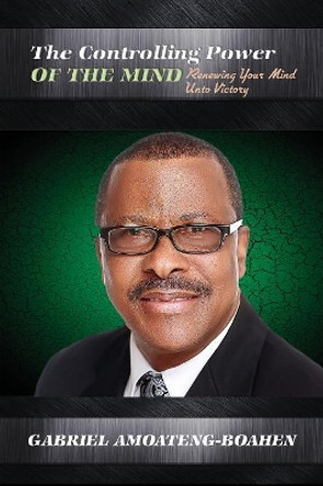 The Controlling Power of the Mind: Renewing Your Mind Unto Victory by Gabriel Amoateng-Boahen 9781684112609