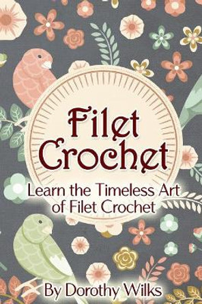 Filet Crochet: Learn the Timeless Art of Filet Crochet by Dorothy Wilks 9781515137900