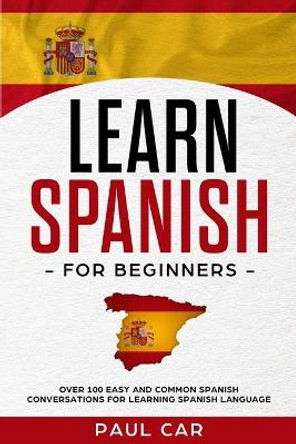 Learn Spanish For Beginners: Over 100 Easy And Common Spanish Conversations For Learning Spanish Language by Paul Car 9781687647467