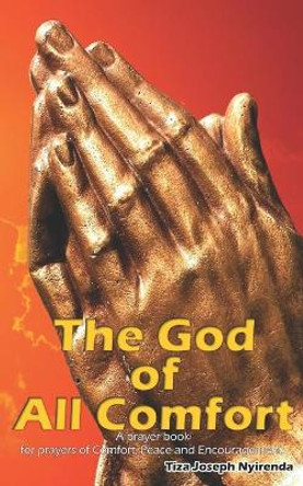 The God of all comfort: A prayer book for prayers of Comfort, peace and encouragement. by Tiza Joseph Nyirenda 9781689092548