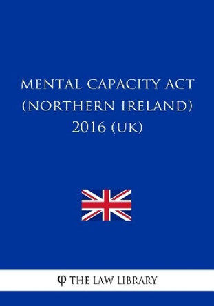 Mental Capacity ACT (Northern Ireland) 2016 (Uk) by The Law Library 9781717342225