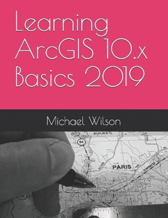 Learning ArcGIS 10.x Basics 2019 by Michael Wilson 9781692980146