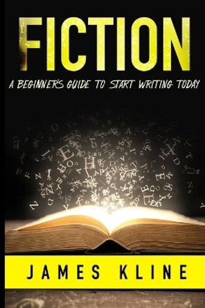 Fiction: A Beginner's Guide to Start Writing Today by James Kline 9781693053986