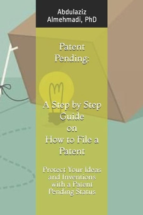 Patent Pending: A Step by Step Guide on How to File a Patent: Protect Your Ideas and Inventions with a Patent Pending Status by Abdulaziz Almehmadi Phd 9781693391538