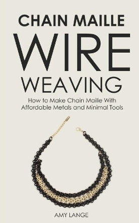 Chain Maille Wire Weaving: How to Make Chain Maille With Affordable Metals and Minimal Tools by Amy Lange 9781694427618