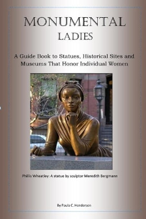 Monumental Ladies: A Guide Book to Statues, Historical Sites and Museums That Honor Individual Women by Paula C Henderson 9781696087896