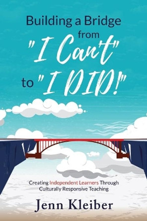 Building a Bridge From &quot;I Can't&quot; to &quot;I DID!&quot;: Creating Independent Learners Through Culturally Responsive Teaching by Jenn Kleiber 9781696761147