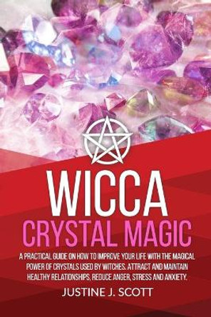 Wicca Crystal Magic: A Practical Guide on How to Improve your Life with the Magical Power of Crystals Used by Witches. Attract and Maintain Healthy Relationships, Reduce Anger, Stress and Anxiety by Justine J Scott 9781697190908