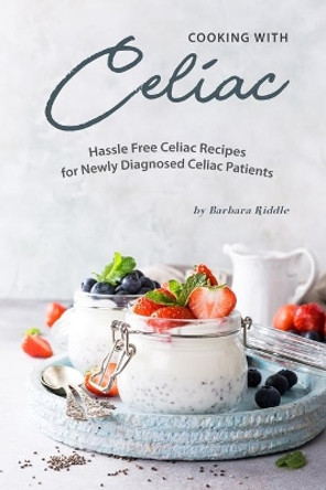 Cooking with Celiac: Hassle Free Celiac Recipes for Newly Diagnosed Celiac Patients by Barbara Riddle 9781703546361