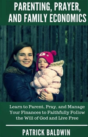 Parenting, Prayer, and Family Economics: Learn to Parent, Pray, and Manage Your Finances to Faithfully Follow the Will of God and Live Free by A J F 9781717400130