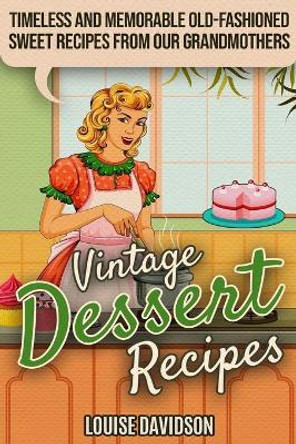 Vintage Dessert Recipes: Timeless and Memorable Old-Fashioned Sweet Recipes from Our Grandmothers by Louise Davidson 9781704720968