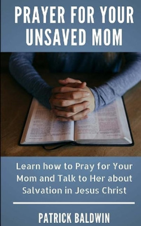 Prayer for Your Unsaved Mom: Learn How to Pray for Your Mom and Talk to Her about Salvation in Jesus Christ by A J F 9781717405265