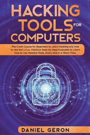 Hacking Tools for Computers: The Crash Course for Beginners to Learn Hacking and How to Use Kali Linux. Practical Step-by-Step Examples to Learn How to Use Hacking Tools, Easily and in a Short Time by Daniel Geron 9781705492703