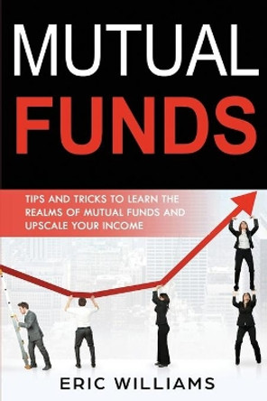 Mutual Funds: Tips and Tricks to Learn the Realms of Mutual Funds and Upscale Your Income by Eric Williams 9781705843468