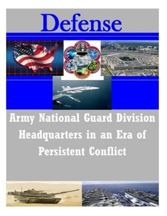 Army National Guard Division Headquarters in an Era of Persistent Conflict by School of Advanced Military Studies 9781502300591