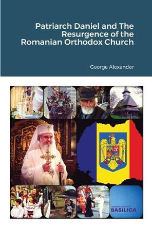 Patriarch Daniel and The Resurgence of the Romanian Orthodox Church by George Alexander 9781716223778